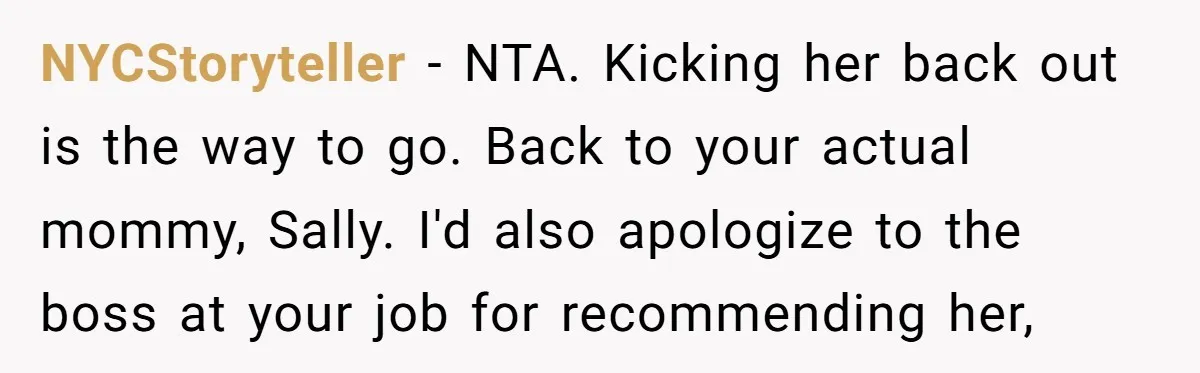 NYCStoryteller − NTA. Kicking her back out is the way to go. Back to your actual mommy, Sally. I'd also apologize to the boss at your job for recommending her,