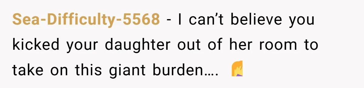 Sea-Difficulty-5568 − I can’t believe you kicked your daughter out of her room to take on this giant burden…. 🤦‍♀️