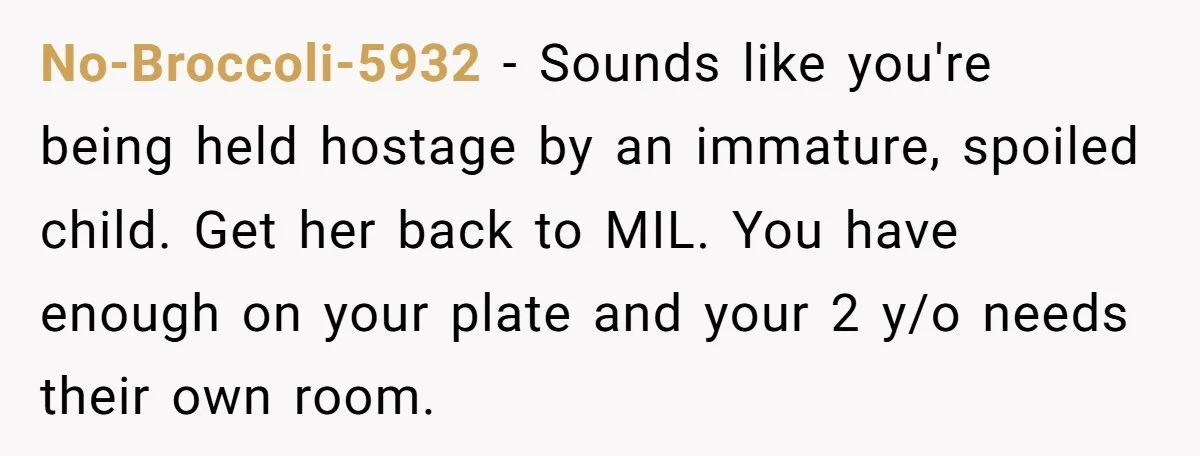 No-Broccoli-5932 − Sounds like you're being held hostage by an immature, spoiled child. Get her back to MIL. You have enough on your plate and your 2 y/o needs their...