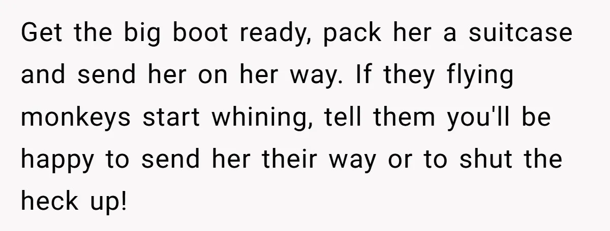 Get the big boot ready, pack her a suitcase and send her on her way. If they flying monkeys start whining, tell them you'll be happy to send her their...