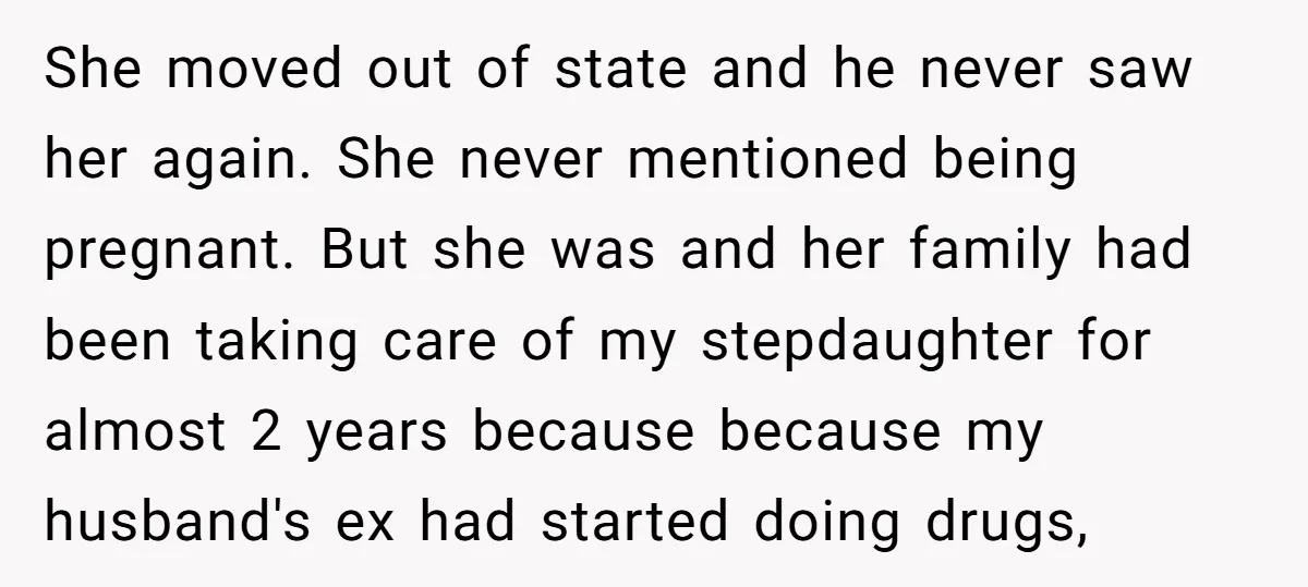 She moved out of state and he never saw her again. She never mentioned being pregnant. But she was and her family had been taking care of my stepdaughter for...