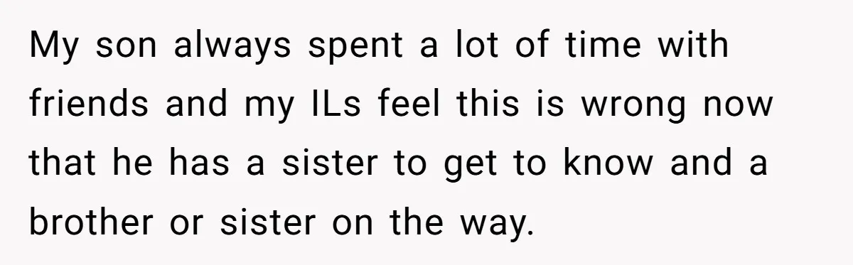 My son always spent a lot of time with friends and my ILs feel this is wrong now that he has a sister to get to know and a brother...