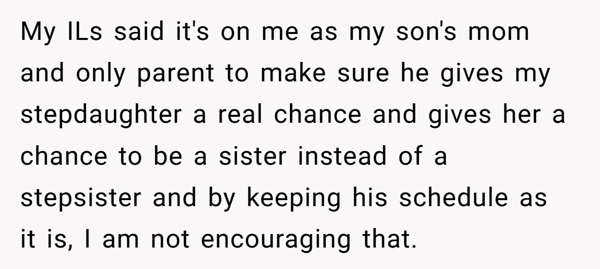 My ILs said it's on me as my son's mom and only parent to make sure he gives my stepdaughter a real chance and gives her a chance to be...