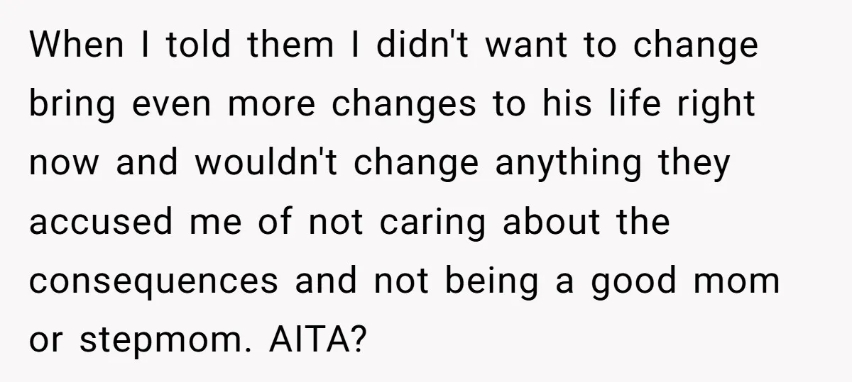 When I told them I didn't want to change bring even more changes to his life right now and wouldn't change anything they accused me of not caring about the...