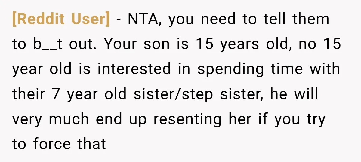 [Reddit User] − NTA, you need to tell them to b__t out. Your son is 15 years old, no 15 year old is interested in spending time with their 7...