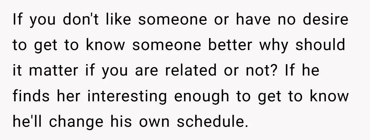 If you don't like someone or have no desire to get to know someone better why should it matter if you are related or not? If he finds her interesting...