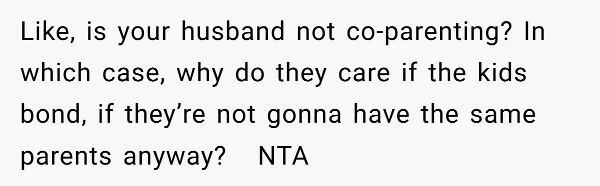 Like, is your husband not co-parenting? In which case, why do they care if the kids bond, if they’re not gonna have the same parents anyway?   NTA