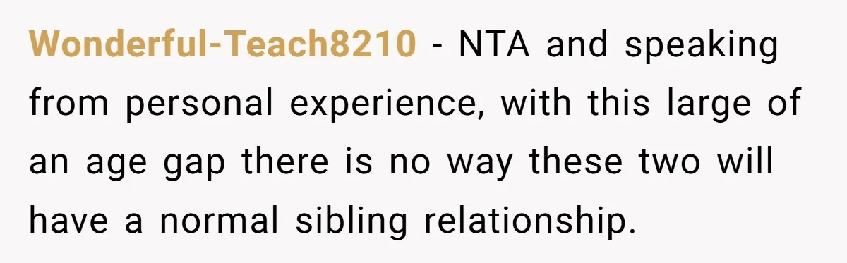 Wonderful-Teach8210 − NTA and speaking from personal experience, with this large of an age gap there is no way these two will have a normal sibling relationship.