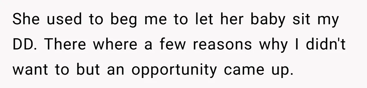 She used to beg me to let her baby sit my DD. There where a few reasons why I didn't want to but an opportunity came up.