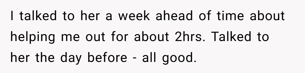 I talked to her a week ahead of time about helping me out for about 2hrs. Talked to her the day before - all good.