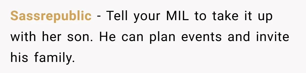 Sassrepublic − Tell your MIL to take it up with her son. He can plan events and invite his family.