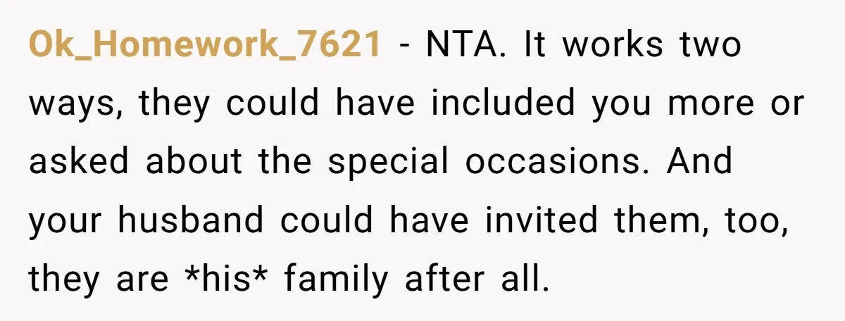 Ok_Homework_7621 − NTA. It works two ways, they could have included you more or asked about the special occasions. And your husband could have invited them, too, they are *his*...