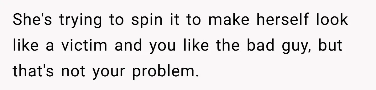 She's trying to spin it to make herself look like a victim and you like the bad guy, but that's not your problem.