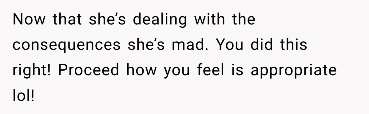Now that she’s dealing with the consequences she’s mad. You did this right! Proceed how you feel is appropriate lol!