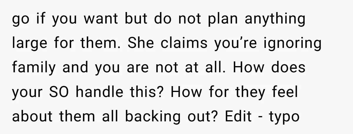 go if you want but do not plan anything large for them. She claims you’re ignoring family and you are not at all. How does your SO handle this? How...