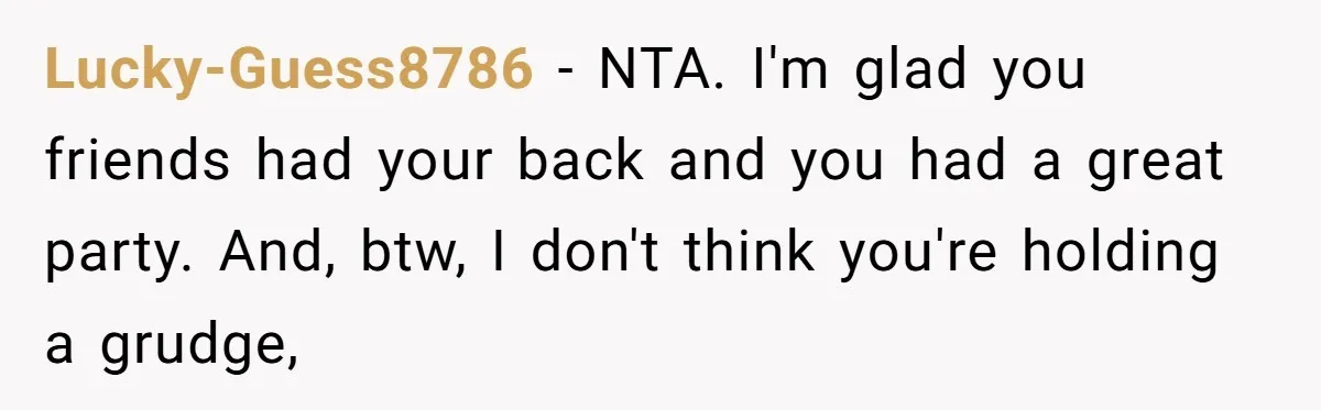 Lucky-Guess8786 − NTA. I'm glad you friends had your back and you had a great party. And, btw, I don't think you're holding a grudge,