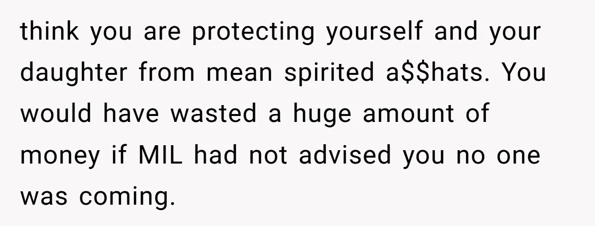 think you are protecting yourself and your daughter from mean spirited a$$hats. You would have wasted a huge amount of money if MIL had not advised you no one was...