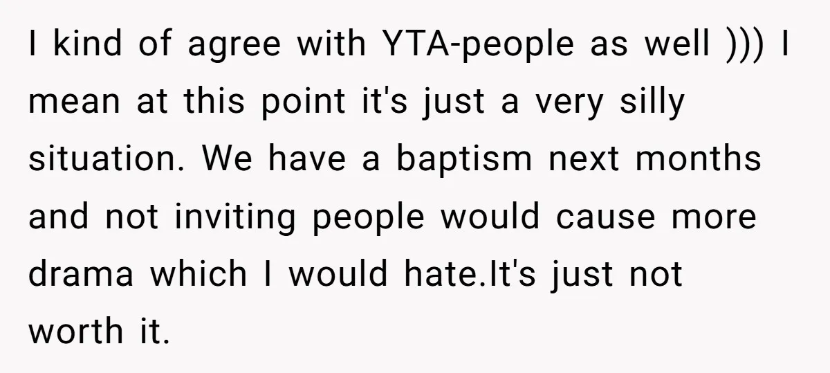 I kind of agree with YTA-people as well ))) I mean at this point it's just a very silly situation. We have a baptism next months and not inviting people...