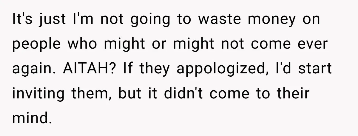 It's just I'm not going to waste money on people who might or might not come ever again. AITAH? If they appologized, I'd start inviting them, but it didn't come...