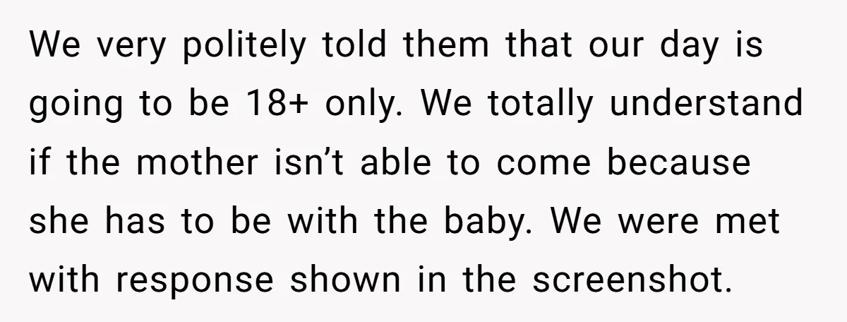 We very politely told them that our day is going to be 18+ only. We totally understand if the mother isn’t able to come because she has to be with...