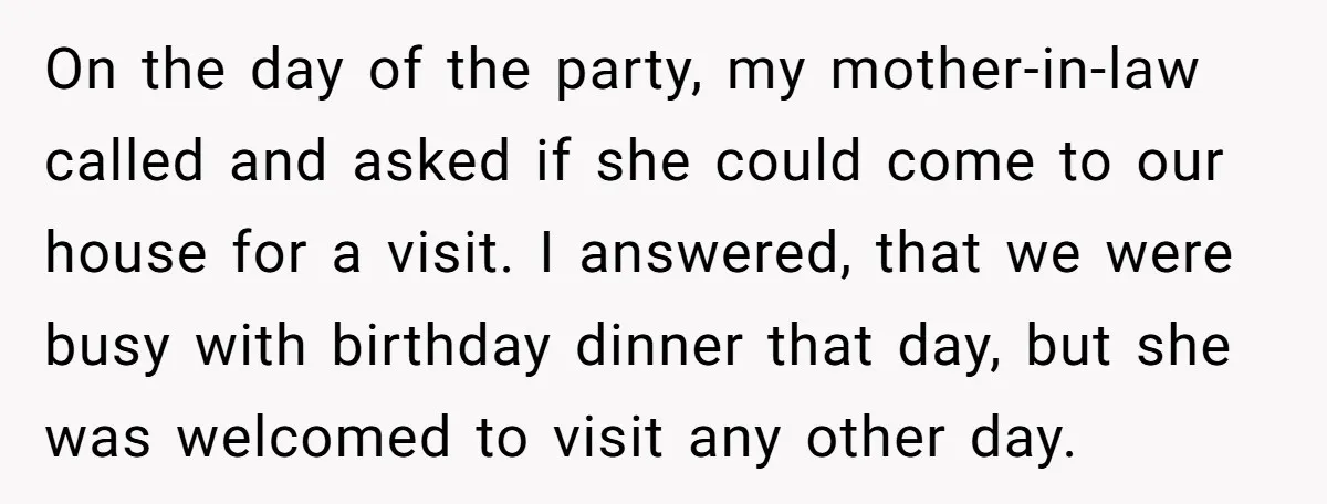 On the day of the party, my mother-in-law called and asked if she could come to our house for a visit. I answered, that we were busy with birthday dinner...