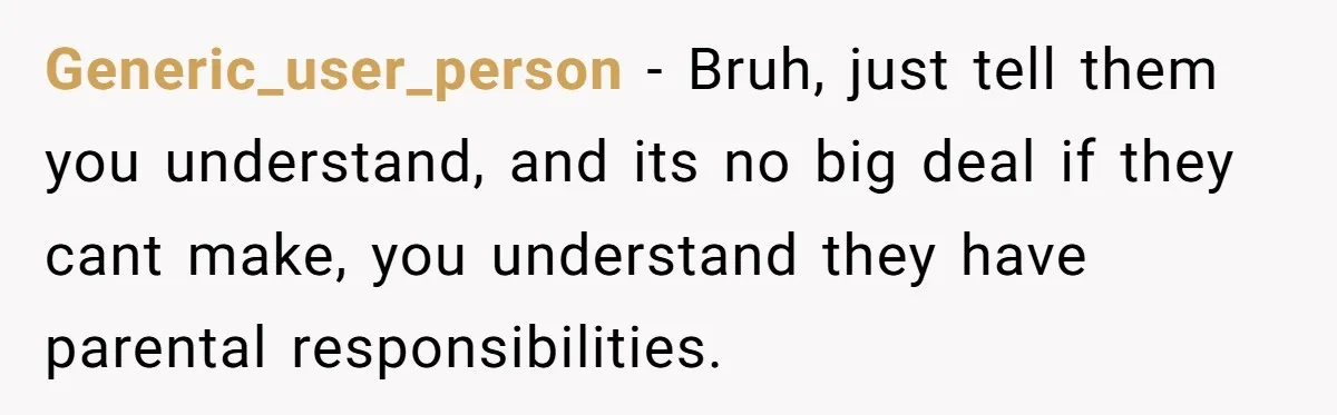 Generic_user_person − Bruh, just tell them you understand, and its no big deal if they cant make, you understand they have parental responsibilities.