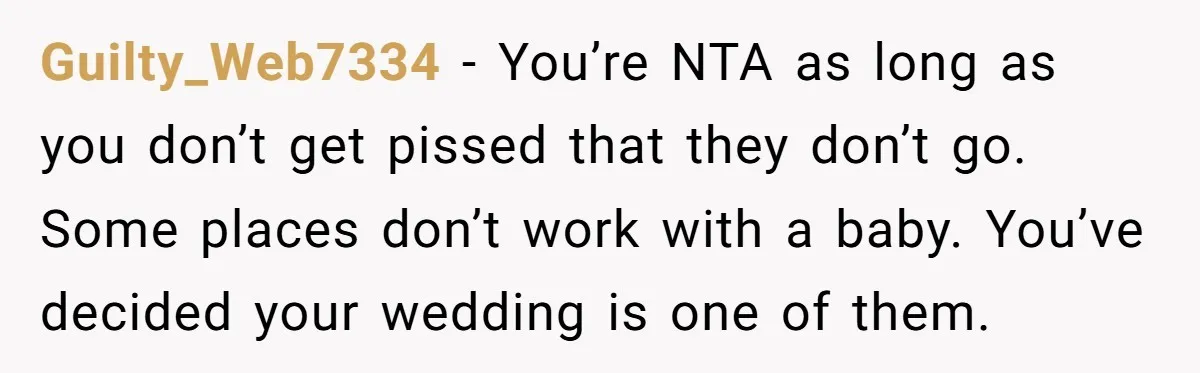 Guilty_Web7334 − You’re NTA as long as you don’t get pissed that they don’t go. Some places don’t work with a baby. You’ve decided your wedding is one of them.
