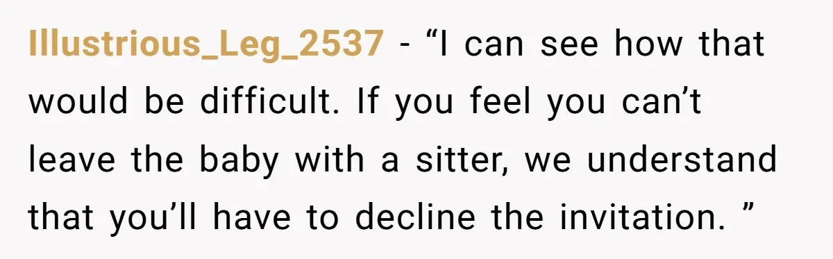 Illustrious_Leg_2537 − “I can see how that would be difficult. If you feel you can’t leave the baby with a sitter, we understand that you’ll have to decline the invitation....