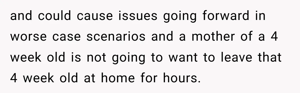 and could cause issues going forward in worse case scenarios and a mother of a 4 week old is not going to want to leave that 4 week old at...