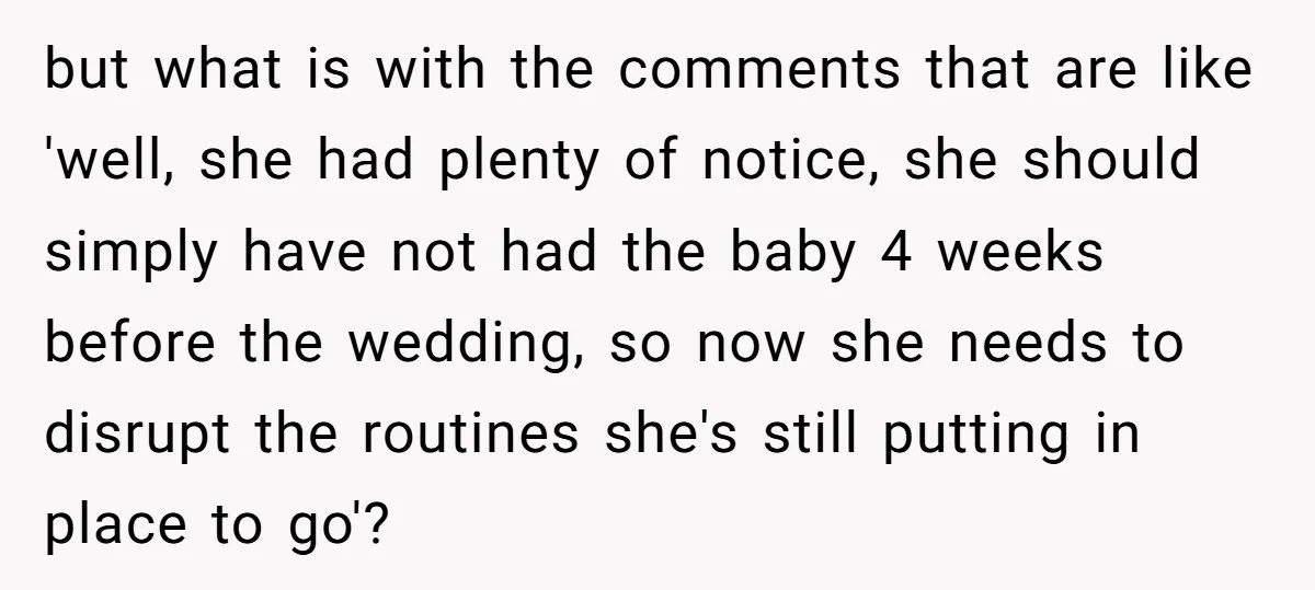 but what is with the comments that are like 'well, she had plenty of notice, she should simply have not had the baby 4 weeks before the wedding, so now...