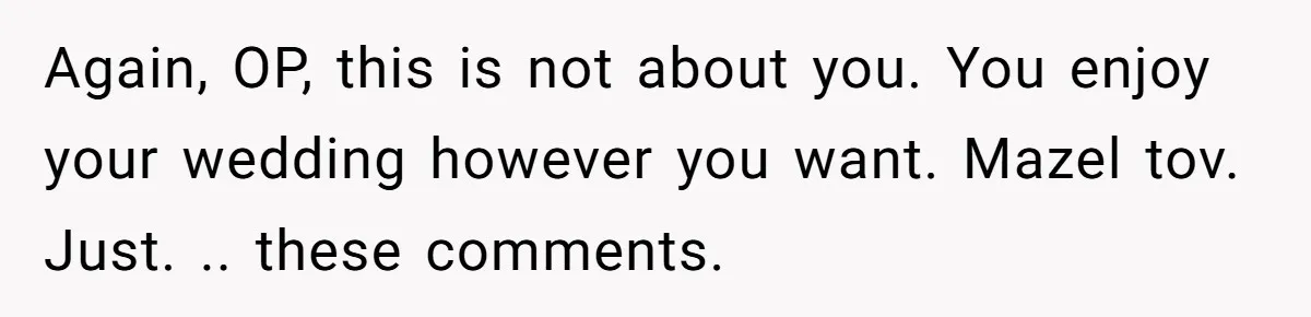 Again, OP, this is not about you. You enjoy your wedding however you want. Mazel tov. Just. .. these comments.