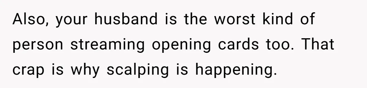 Also, your husband is the worst kind of person streaming opening cards too. That crap is why scalping is happening.