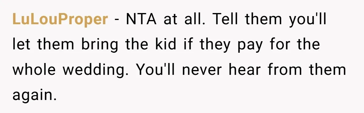 LuLouProper − NTA at all. Tell them you'll let them bring the kid if they pay for the whole wedding. You'll never hear from them again.