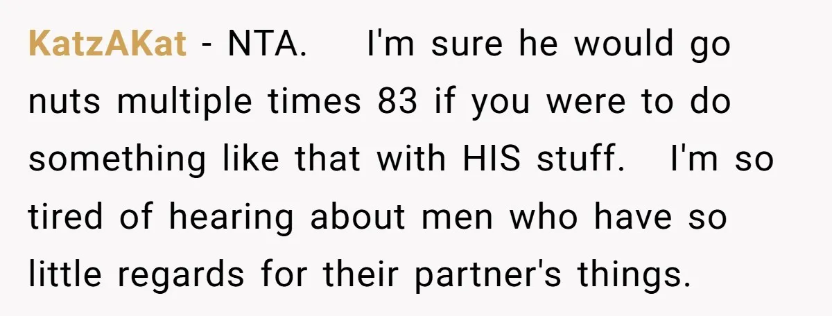 KatzAKat - NTA. I'm sure he would go nuts multiple times 83 if you were to do something like that with HIS stuff. I'm so tired of hearing about men...