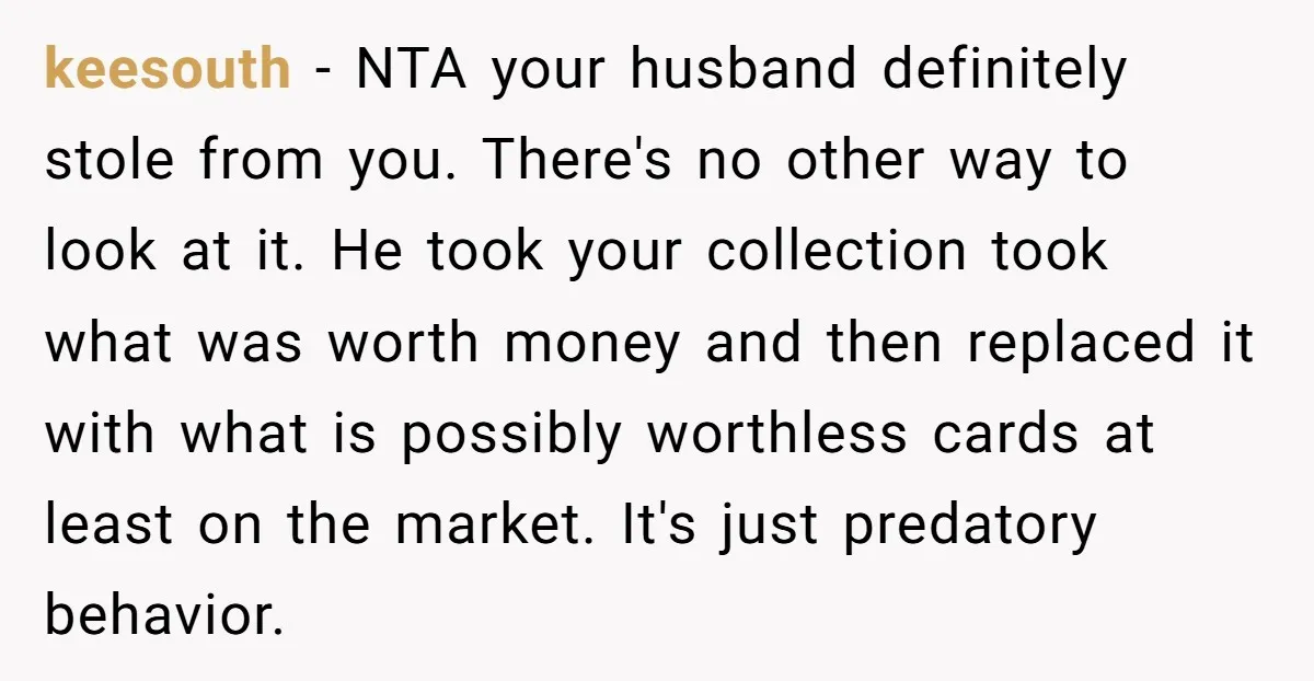 keesouth - NTA your husband definitely stole from you. There's no other way to look at it. He took your collection took what was worth money and then replaced it...