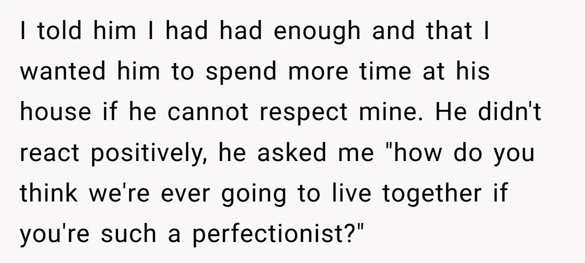 I told him I had had enough and that I wanted him to spend more time at his house if he cannot respect mine. He didn't react positively, he asked...