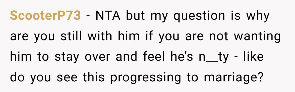 ScooterP73 − NTA but my question is why are you still with him if you are not wanting him to stay over and feel he’s n__ty - like do you...