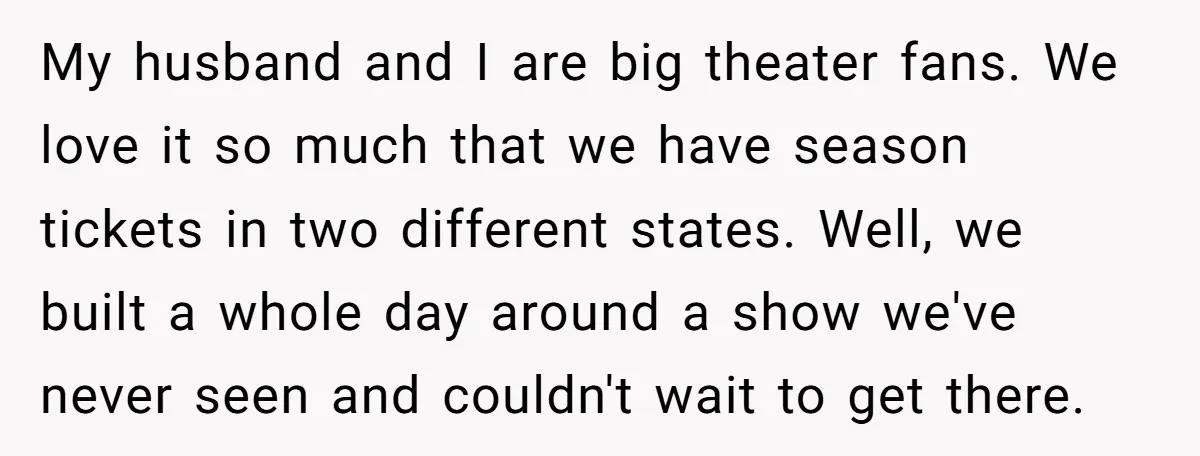 My husband and I are big theater fans. We love it so much that we have season tickets in two different states. Well, we built a whole day around a...