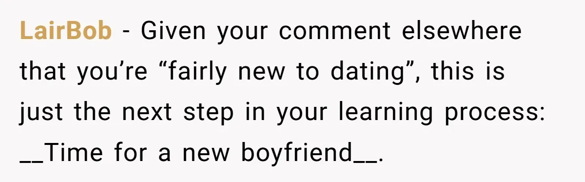 LairBob − Given your comment elsewhere that you’re “fairly new to dating”, this is just the next step in your learning process: __Time for a new boyfriend__.