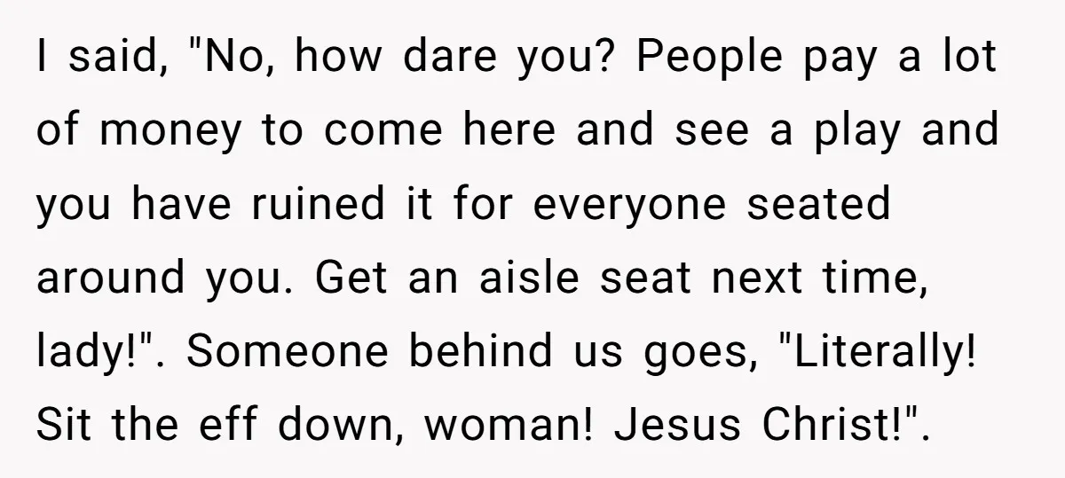 I said, "No, how dare you? People pay a lot of money to come here and see a play and you have ruined it for everyone seated around you. Get...
