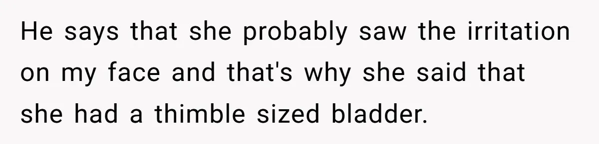 He says that she probably saw the irritation on my face and that's why she said that she had a thimble sized bladder.