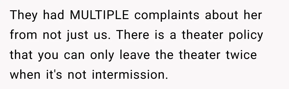 They had MULTIPLE complaints about her from not just us. There is a theater policy that you can only leave the theater twice when it's not intermission.