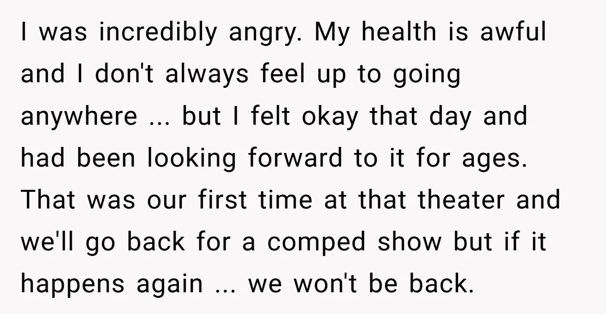 I was incredibly angry. My health is awful and I don't always feel up to going anywhere ... but I felt okay that day and had been looking forward to...
