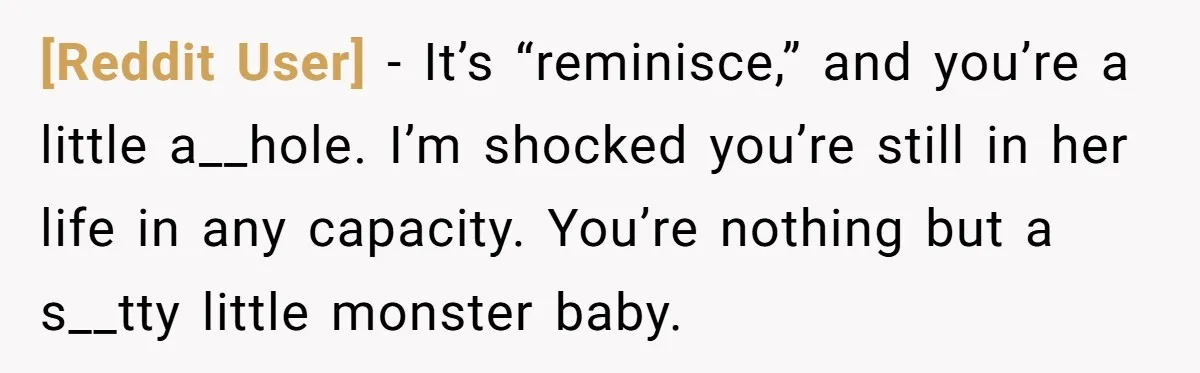 [Reddit User] − It’s “reminisce,” and you’re a little a__hole. I’m shocked you’re still in her life in any capacity. You’re nothing but a s__tty little monster baby.