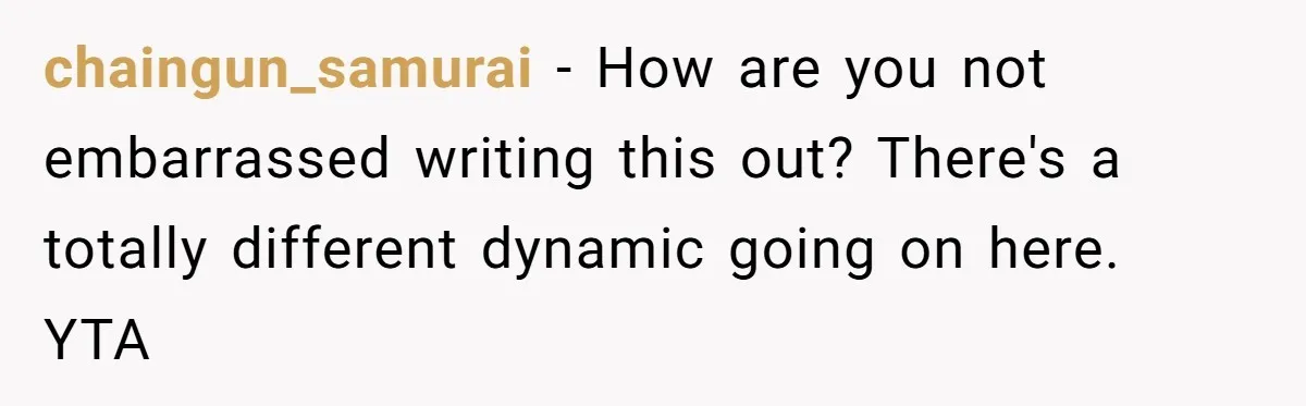chaingun_samurai − How are you not embarrassed writing this out? There's a totally different dynamic going on here. YTA