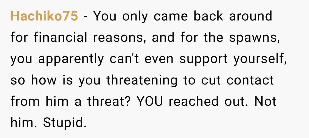 Hachiko75 − You only came back around for financial reasons, and for the spawns, you apparently can't even support yourself, so how is you threatening to cut contact from him...