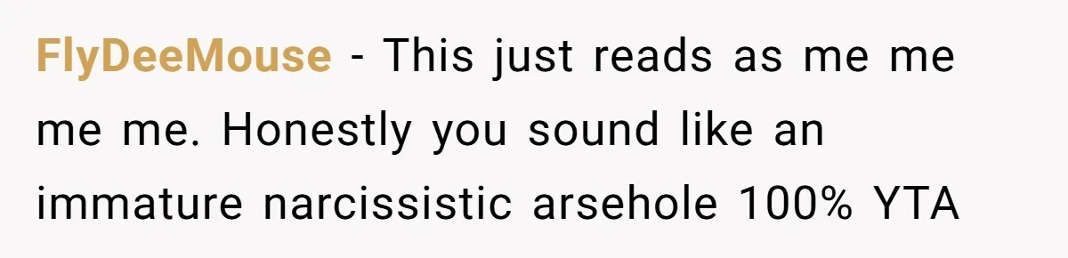 FlyDeeMouse − This just reads as me me me me. Honestly you sound like an immature narcissistic arsehole 100% YTA