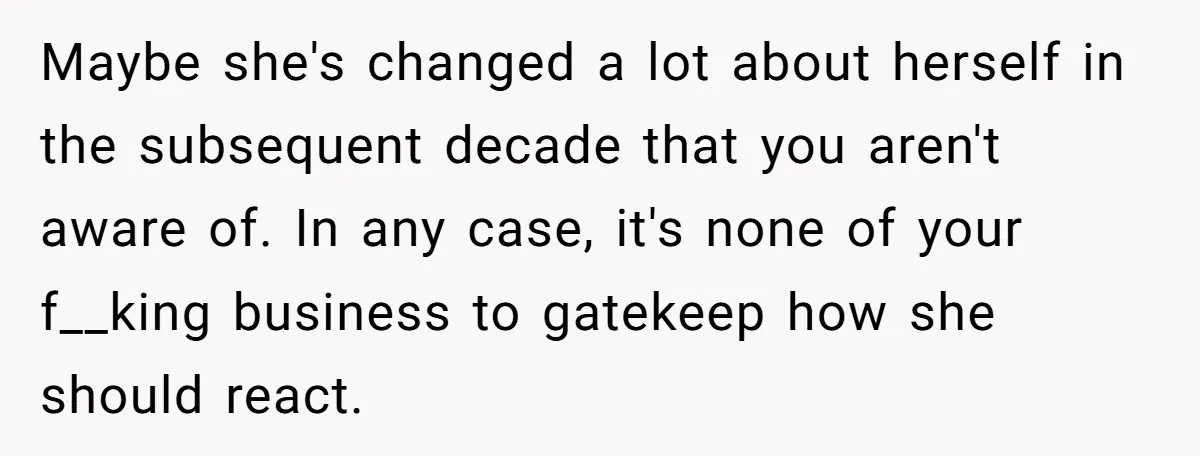 Maybe she's changed a lot about herself in the subsequent decade that you aren't aware of. In any case, it's none of your f__king business to gatekeep how she should...