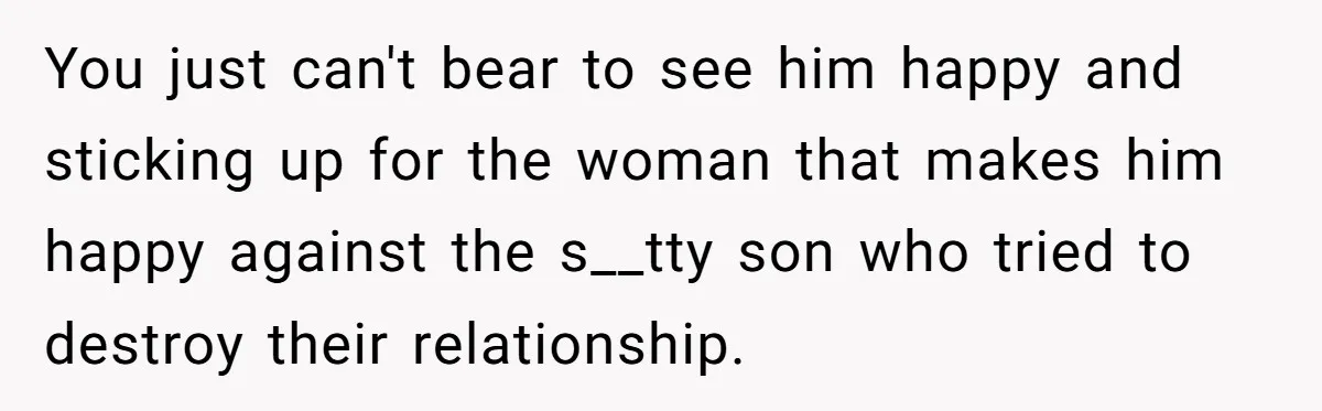 You just can't bear to see him happy and sticking up for the woman that makes him happy against the s__tty son who tried to destroy their relationship.