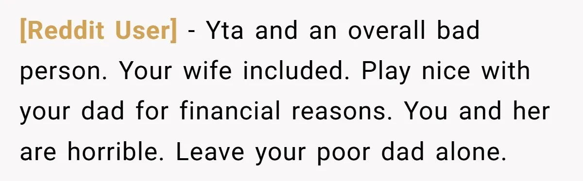 [Reddit User] − Yta and an overall bad person. Your wife included. Play nice with your dad for financial reasons. You and her are horrible. Leave your poor dad alone.